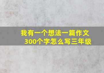 我有一个想法一篇作文300个字怎么写三年级