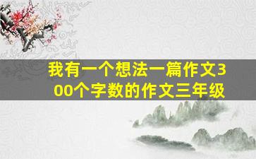 我有一个想法一篇作文300个字数的作文三年级