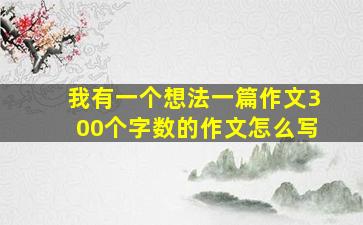 我有一个想法一篇作文300个字数的作文怎么写