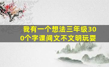 我有一个想法三年级300个字课间文不文明玩耍