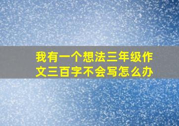 我有一个想法三年级作文三百字不会写怎么办