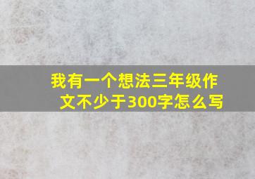 我有一个想法三年级作文不少于300字怎么写