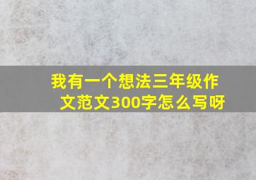 我有一个想法三年级作文范文300字怎么写呀