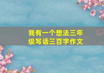 我有一个想法三年级写话三百字作文