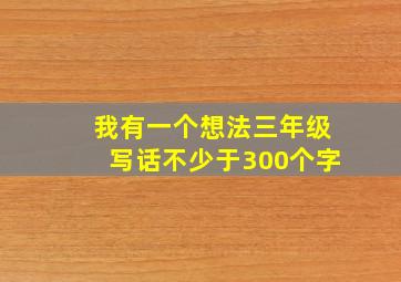 我有一个想法三年级写话不少于300个字