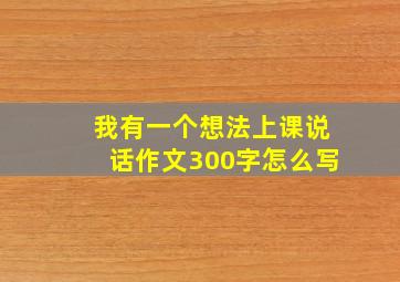 我有一个想法上课说话作文300字怎么写