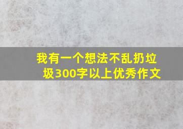 我有一个想法不乱扔垃圾300字以上优秀作文