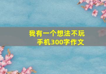 我有一个想法不玩手机300字作文