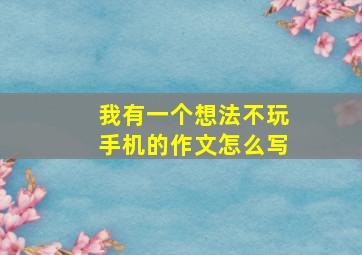 我有一个想法不玩手机的作文怎么写