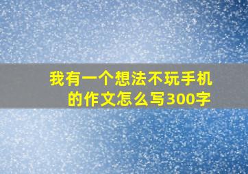 我有一个想法不玩手机的作文怎么写300字