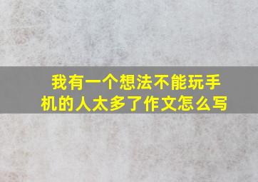 我有一个想法不能玩手机的人太多了作文怎么写