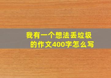 我有一个想法丢垃圾的作文400字怎么写