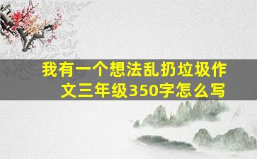 我有一个想法乱扔垃圾作文三年级350字怎么写