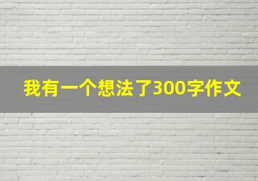 我有一个想法了300字作文