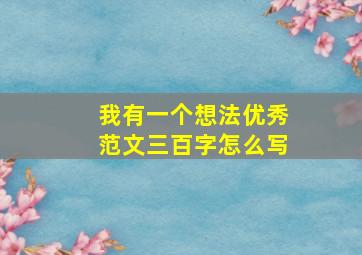 我有一个想法优秀范文三百字怎么写