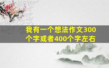 我有一个想法作文300个字或者400个字左右