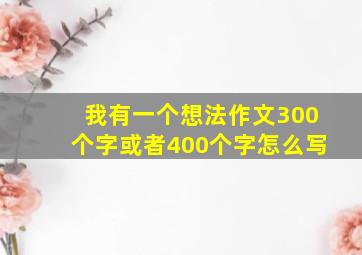 我有一个想法作文300个字或者400个字怎么写