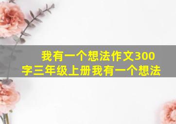 我有一个想法作文300字三年级上册我有一个想法