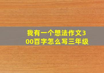 我有一个想法作文300百字怎么写三年级