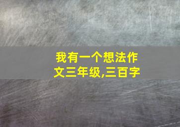 我有一个想法作文三年级,三百字