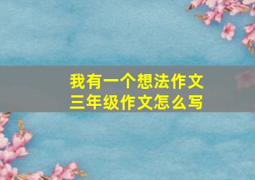 我有一个想法作文三年级作文怎么写