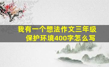 我有一个想法作文三年级保护环境400字怎么写