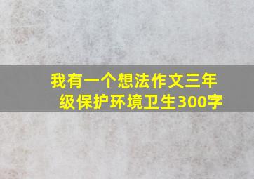 我有一个想法作文三年级保护环境卫生300字