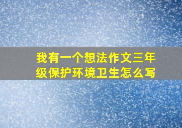 我有一个想法作文三年级保护环境卫生怎么写