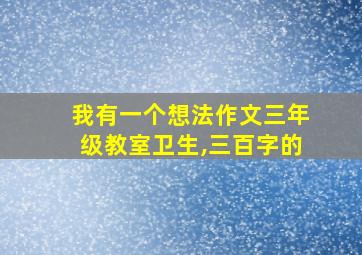 我有一个想法作文三年级教室卫生,三百字的