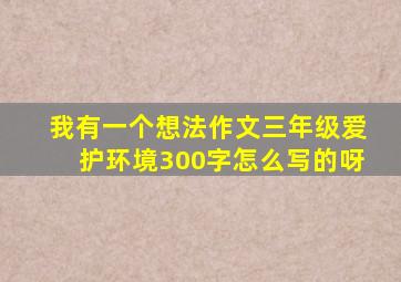 我有一个想法作文三年级爱护环境300字怎么写的呀