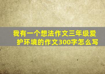 我有一个想法作文三年级爱护环境的作文300字怎么写