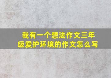 我有一个想法作文三年级爱护环境的作文怎么写