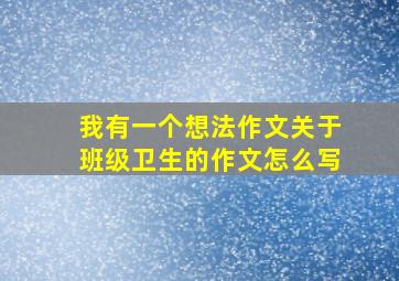 我有一个想法作文关于班级卫生的作文怎么写