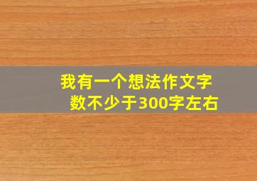 我有一个想法作文字数不少于300字左右