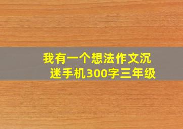 我有一个想法作文沉迷手机300字三年级