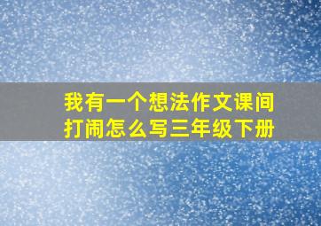 我有一个想法作文课间打闹怎么写三年级下册