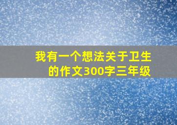 我有一个想法关于卫生的作文300字三年级