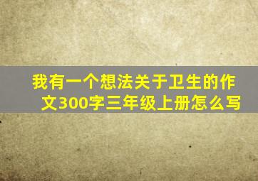 我有一个想法关于卫生的作文300字三年级上册怎么写