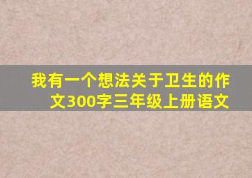 我有一个想法关于卫生的作文300字三年级上册语文