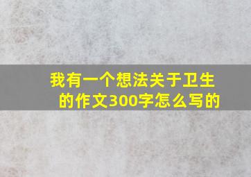 我有一个想法关于卫生的作文300字怎么写的