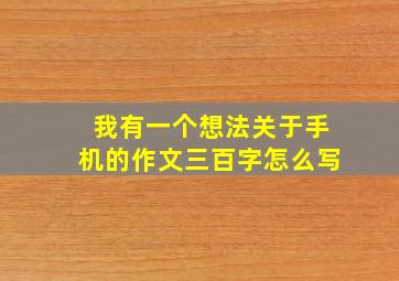 我有一个想法关于手机的作文三百字怎么写