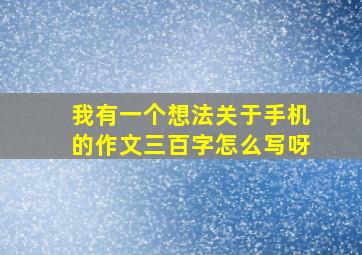 我有一个想法关于手机的作文三百字怎么写呀