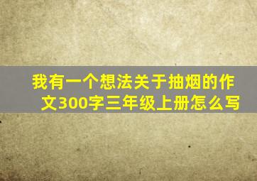 我有一个想法关于抽烟的作文300字三年级上册怎么写