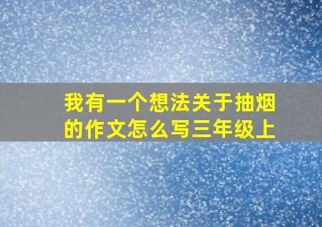 我有一个想法关于抽烟的作文怎么写三年级上