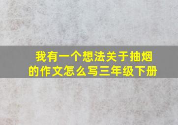 我有一个想法关于抽烟的作文怎么写三年级下册