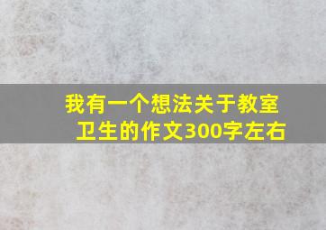 我有一个想法关于教室卫生的作文300字左右