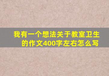 我有一个想法关于教室卫生的作文400字左右怎么写