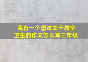 我有一个想法关于教室卫生的作文怎么写三年级