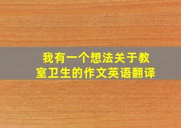 我有一个想法关于教室卫生的作文英语翻译