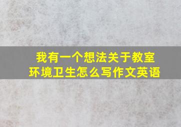 我有一个想法关于教室环境卫生怎么写作文英语